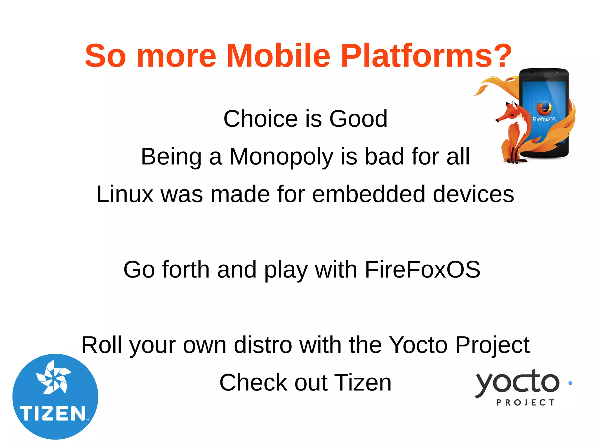 So more Mobile Platforms? 
Choice is Good 
Being a Monopoly is bad for all 
Linux was made for embedded devices 
Go forth and play with FireFoxOS 
Roll your own distro with the Yocto Project 
Check out Tizen 
