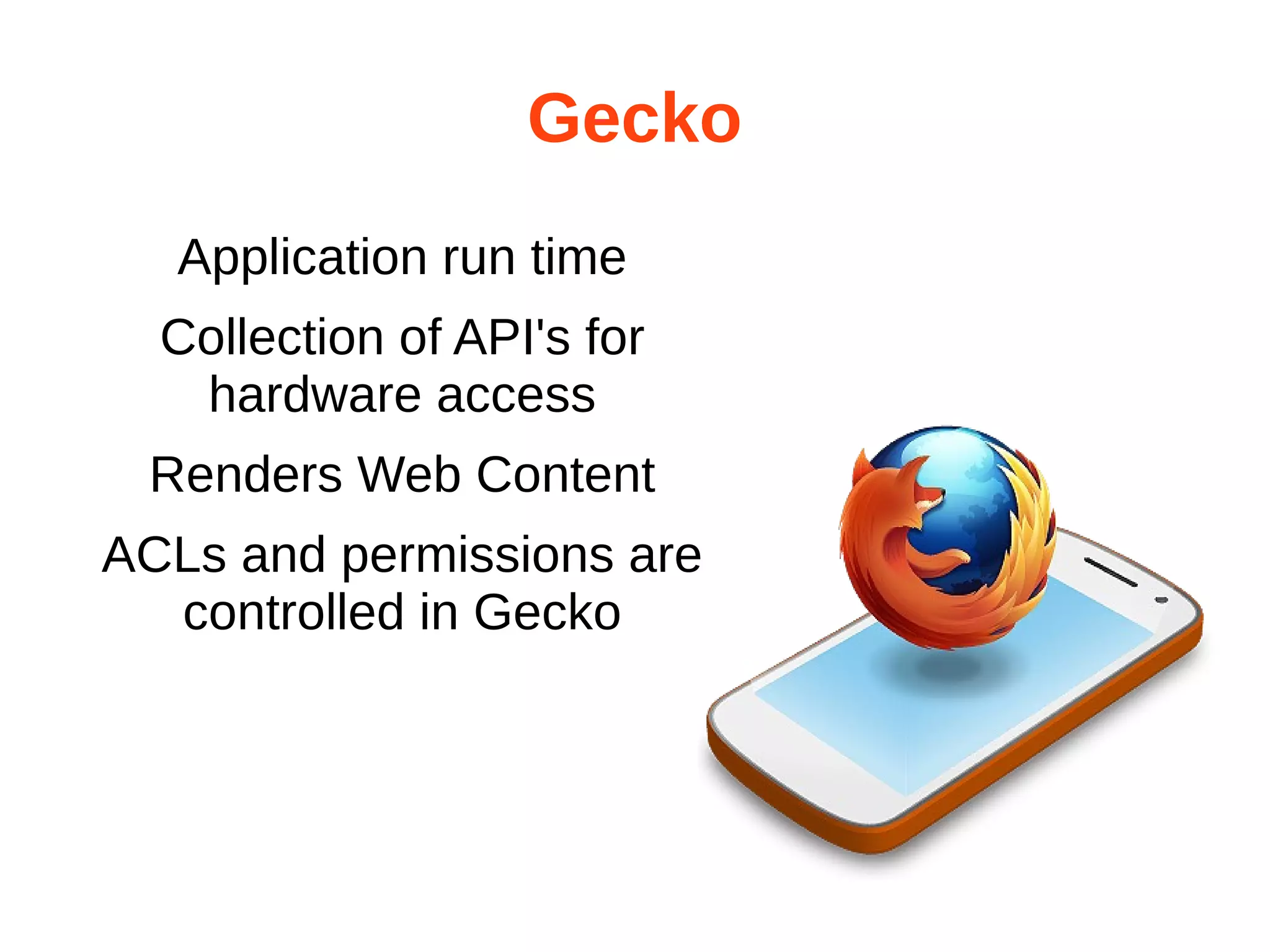 Gecko 
Application run time 
Collection of API's for 
hardware access 
Renders Web Content 
ACLs and permissions are 
controlled in Gecko 
 