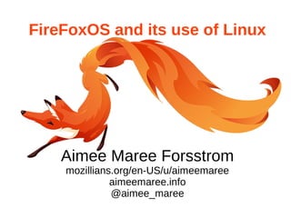 FireFoxOS and its use of Linux 
Aimee Maree Forsstrom 
mozillians.org/en-US/u/aimeemaree 
aimeemaree.info 
@aimee_maree 
 