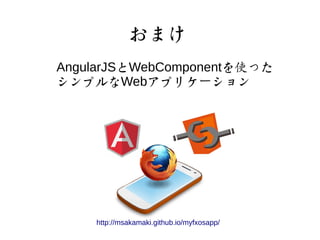 おまけ 
AngularJSとWebComponentを使った 
シンプルなWebアプリケーション 
http://msakamaki.github.io/myfxosapp/ 
 