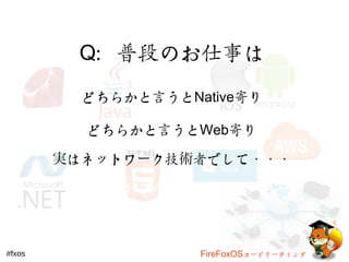 Q：普段のお仕事は 
どちらかと言うとNative寄り 
どちらかと言うとWeb寄り 
実はネットワーク技術者でして・・・ 
俺がフルスタックだ 
#fxos FireFoxOSコードリーティング 
 