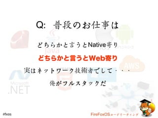 Q：普段のお仕事は 
どちらかと言うとNative寄り 
どちらかと言うとWeb寄り 
実はネットワーク技術者でして・・・ 
俺がフルスタックだ 
#fxos FireFoxOSコードリーティング 
 