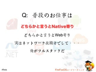Q：普段のお仕事は 
どちらかと言うとNative寄り 
どちらかと言うとWeb寄り 
実はネットワーク技術者でして・・・ 
俺がフルスタックだ 
#fxos FireFoxOSコードリーティング 
 