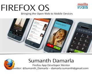 FIREFOX OS 
Bringing the Open Web to Mobile Devices 
Sumanth Damarla 
Firefox App Developer Mentor 
twitter: @Sumanth_Damarla – damarla.sumanth@gmail.com 
 