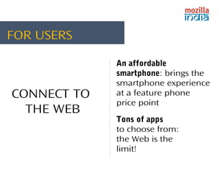 An affordable 
smartphone: brings the 
smartphone experience 
at a feature phone 
price point 
CONNECT TO 
THE WEB 
Tons of apps 
to choose from: 
the Web is the 
limit! 
FOR USERS 
 