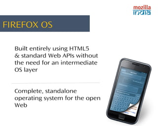 FIREFOX OS 
Built entirely using HTML5 
& standard Web APIs without 
the need for an intermediate 
OS layer 
Complete, standalone 
operating system for the open 
Web 
 