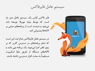 طیظتن عاهل فایزفاکض 
فایز فاکض اواص یک طیظتن عاهل هتى باس 
اطت که توطط ب یًاد هوسیلا توطعه داده 
ه یػود و درصذد اطت اس بزياهه های هبت یً بز 
html5 پؼتیبايی ک ذً. 
در طیظتن عاهل فایزفاکض تمام ایذه ایى اطت 
که تمام بزياه ههای در دطتزص کاربز که بز 
روی تلفى اجزا ه یػويذ یک بزياهه وبی باػذ و 
API های دطتگاه اس طزیق جاوا اطکزیپت 
هظتقیماً به طخت افشار دطتزطی داػته باػ ذً. 
 