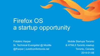 Firefox OS
a startup opportunity
Frédéric Harper
Sr. Technical Evangelist @ Mozilla
@fharper | outofcomfortzone.net

Mobile Startups Toronto
& HTML5 Toronto meetup
Toronto, Canada

2014-01-08

 