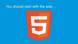 You should start with the web…

 