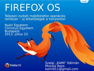 FIREFOX OS
Teljesen nyitott mobiltelefon operációs
rendszer – új lehetőségek a horizonton
Nyári Egyetem
Corvinus Egyetem
Budapest
2013. július 22.
Szalai „KAMI” Kálmán
Mozilla Reps
kami911@gmail.com
 