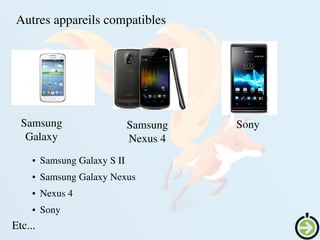    
Autres appareils compatibles
Samsung 
Nexus 4
Samsung 
Galaxy
Sony
Etc...
● Samsung Galaxy S II
● Samsung Galaxy Nexus
● Nexus 4
● Sony
 