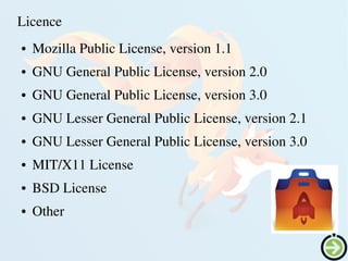    
Licence
● Mozilla Public License, version 1.1
● GNU General Public License, version 2.0
● GNU General Public License, version 3.0
● GNU Lesser General Public License, version 2.1
● GNU Lesser General Public License, version 3.0
● MIT/X11 License
● BSD License
● Other
 