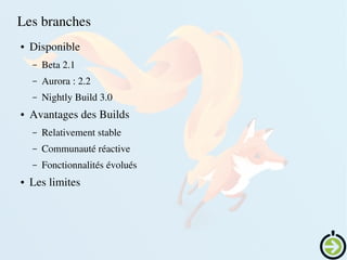    
Les branches
● Disponible
– Beta 2.1
– Aurora : 2.2
– Nightly Build 3.0
● Avantages des Builds
– Relativement stable
– Communauté réactive
– Fonctionnalités évolués
● Les limites
 