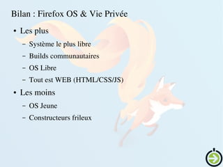    
Bilan : Firefox OS & Vie Privée 
● Les plus
– Système le plus libre
– Builds communautaires
– OS Libre
– Tout est WEB (HTML/CSS/JS)
● Les moins
– OS Jeune
– Constructeurs frileux
 