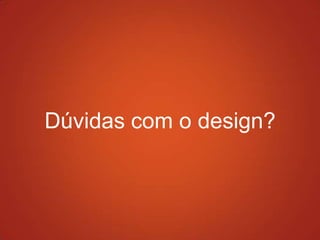 Dúvidas com o design?
 