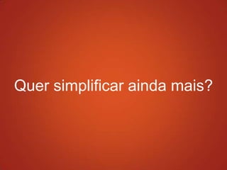 Quer simplificar ainda mais?
 