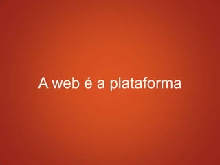 A web é a plataforma
 