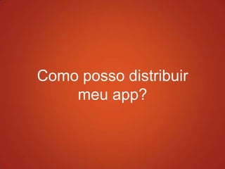 Como posso distribuir
meu app?
 