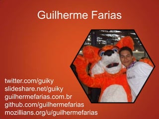 Guilherme Farias
twitter.com/guiky
slideshare.net/guiky
guilhermefarias.com.br
github.com/guilhermefarias
mozillians.org/u/guilhermefarias
 