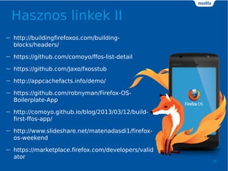 Hasznos linkek II
19
 http://buildingfirefoxos.com/building-
blocks/headers/
 https://github.com/comoyo/ffos-list-detail
 https://github.com/Jaxo/fxosstub
 http://appcachefacts.info/demo/
 https://github.com/robnyman/Firefox-OS-
Boilerplate-App
 http://comoyo.github.io/blog/2013/03/12/build-
first-ffos-app/
 http://www.slideshare.net/matenadasdi1/firefox-
os-weekend
 https://marketplace.firefox.com/developers/valid
ator
 