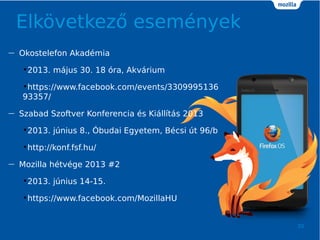 Elk?vetkez? esemnyek
20
 Okostelefon Akadmia
?2013. mjus 30. 18 ra, Akvrium
?https://www.facebook.com/events/3309995136
93357/
 Szabad Szoftver Konferencia s Killts 2013
?2013. jnius 8., ?budai Egyetem, Bcsi t 96/b
?http://konf.fsf.hu/
 Mozilla htvge 2013 #2
?2013. jnius 14-15.
?https://www.facebook.com/MozillaHU
 