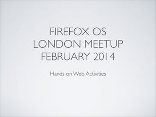 FIREFOX OS	

LONDON MEETUP	

FEBRUARY 2014
!

Hands on Web Activities

 