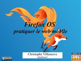 Firefox OS
pratiquer le web mobile
Christophe Villeneuve
@hellosct1
 