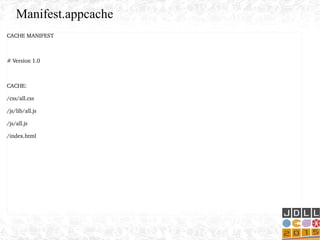 CACHE MANIFEST
# Version 1.0
CACHE:
/css/all.css
/js/lib/all.js
/js/all.js
/index.html
Manifest.appcache
 