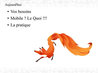 Aujourd'hui
● Vos besoins
● Mobile ? Le Quoi !!!
● La pratique
 