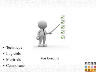 Vos besoins
● Technique
● Logiciels
● Matériels
● Composants
 