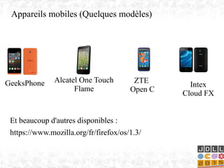 Appareils mobiles (Quelques modèles)
Alcatel One Touch
Flame
ZTE
Open C
GeeksPhone Intex
Cloud FX
Et beaucoup d'autres disponibles :
https://www.mozilla.org/fr/firefox/os/1.3/
 