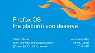 Firefox OS
the platform you deserve
Frédéric Harper
Senior Technical Evangelist @ Mozilla
@fharper | outofcomfortzone.net

Athens Apps Day
Athens, Greece
2013-11-27

 