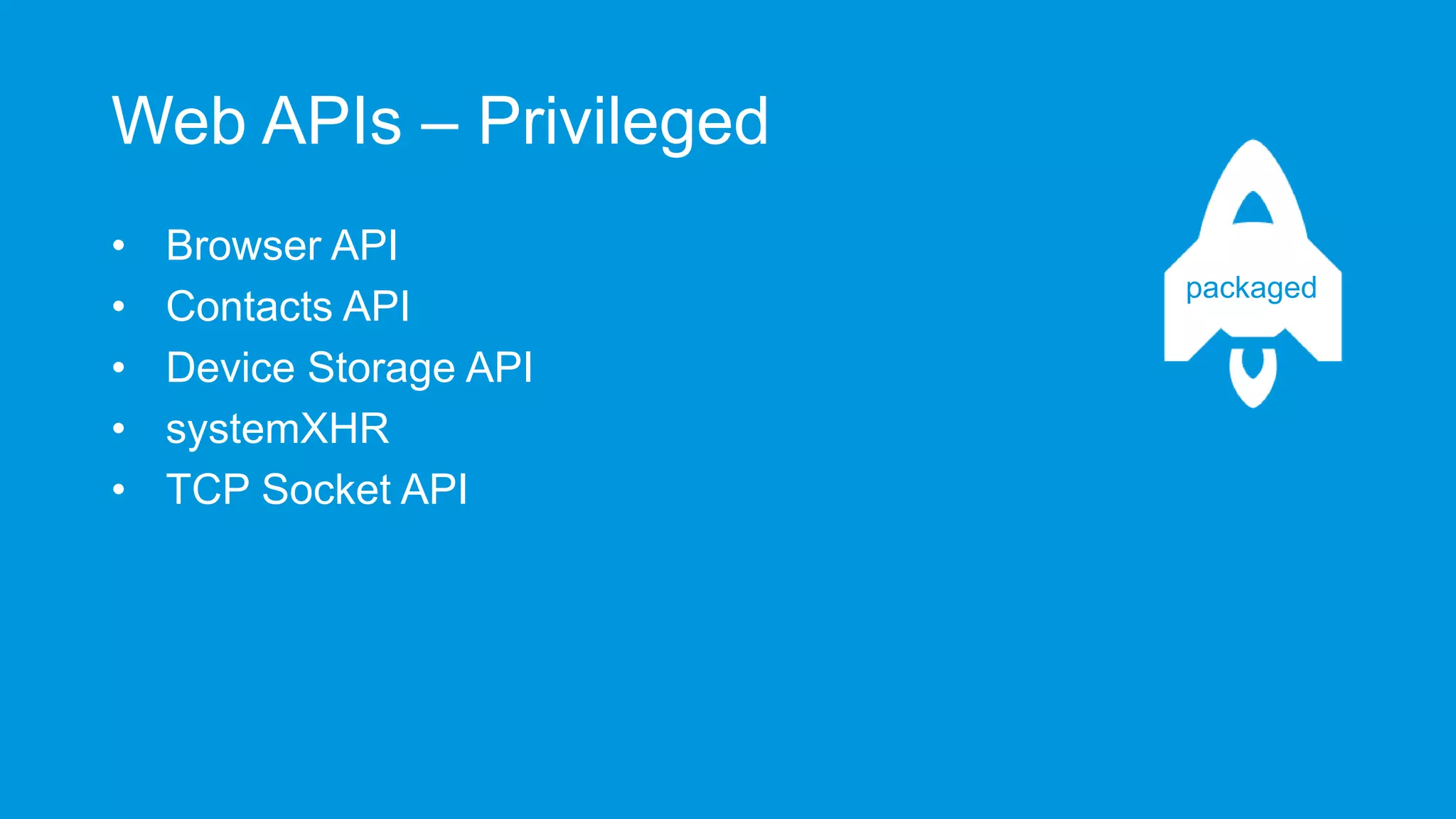 Web APIs – Privileged
•
•
•
•
•

Browser API
Contacts API
Device Storage API
systemXHR
TCP Socket API

packaged

 