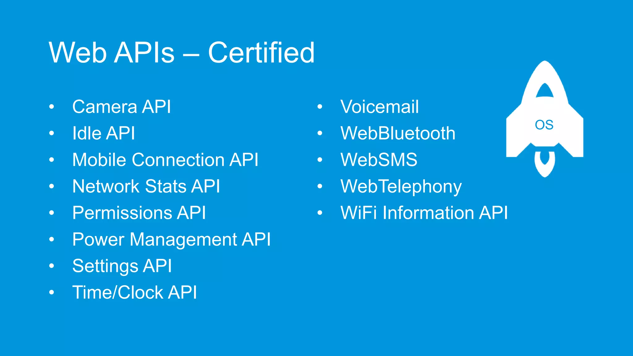 Web APIs – Certified
•
•
•
•
•
•
•
•

Camera API
Idle API
Mobile Connection API
Network Stats API
Permissions API
Power Management API
Settings API
Time/Clock API

•
•
•
•
•

Voicemail
WebBluetooth
WebSMS
WebTelephony
WiFi Information API

OS

 