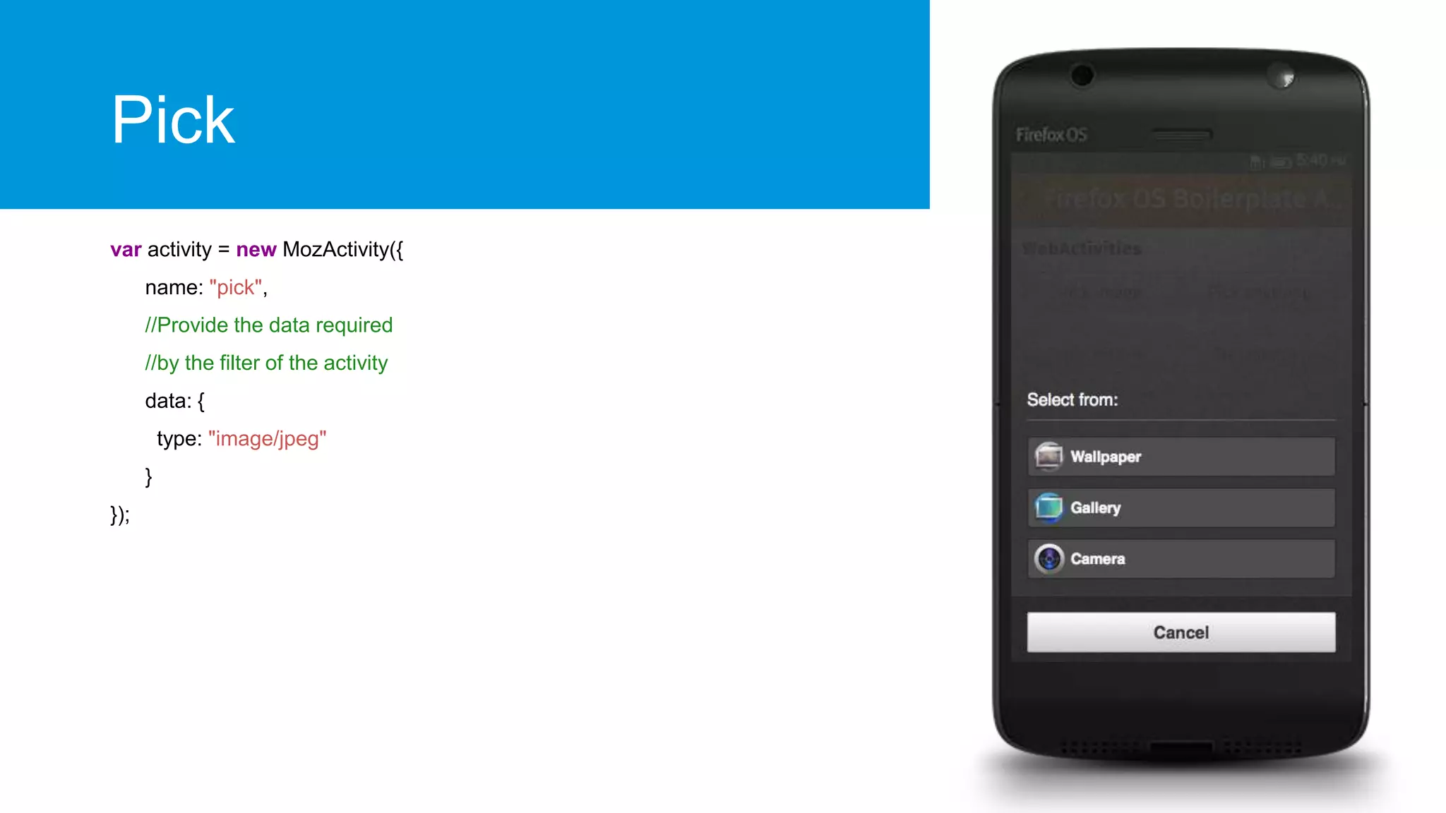 Pick
var activity = new MozActivity({
name: "pick",
//Provide the data required
//by the filter of the activity
data: {
type: "image/jpeg"
}
});

 