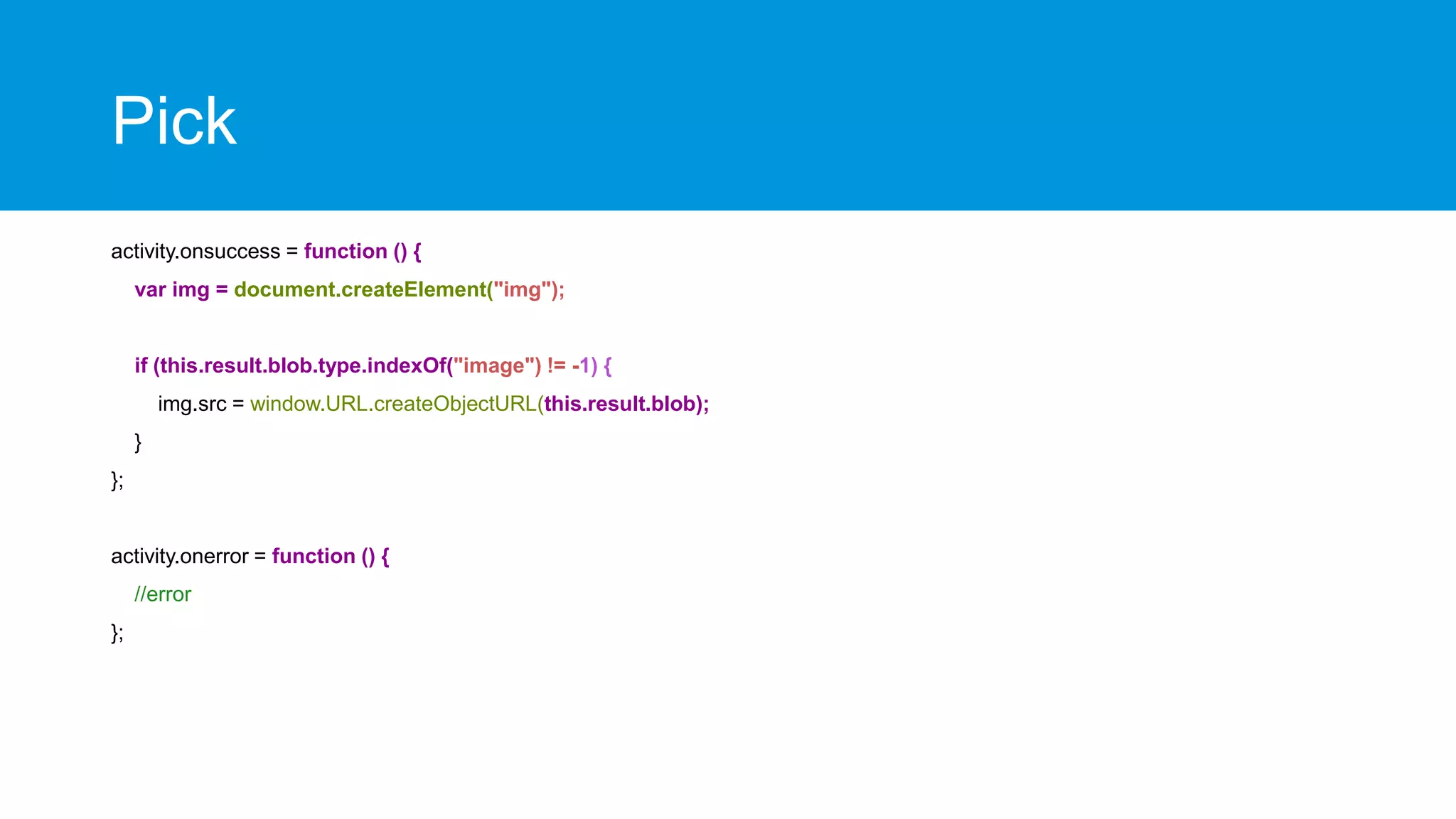 Pick
activity.onsuccess = function () {
var img = document.createElement("img");

if (this.result.blob.type.indexOf("image") != -1) {
img.src = window.URL.createObjectURL(this.result.blob);
}
};

activity.onerror = function () {
//error
};

 