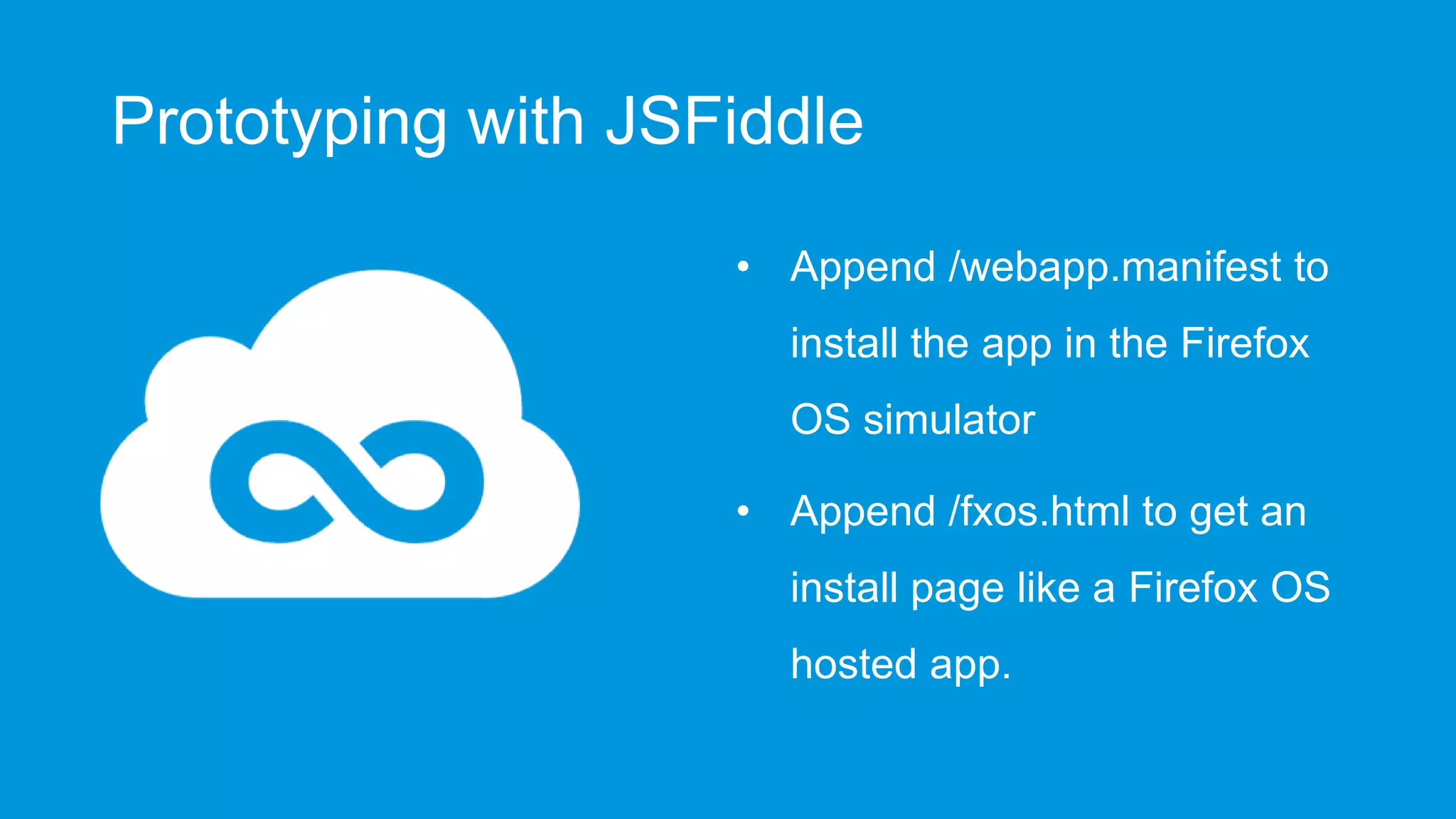 Prototyping with JSFiddle
• Append /webapp.manifest to
install the app in the Firefox
OS simulator
• Append /fxos.html to get an
install page like a Firefox OS
hosted app.

 