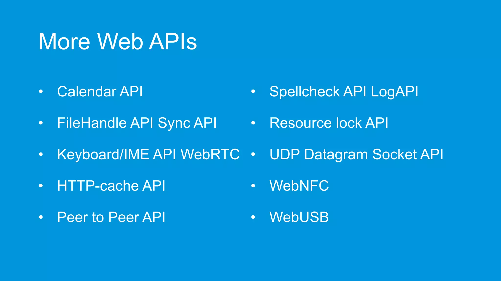 More Web APIs
• Calendar API

• Spellcheck API LogAPI

• FileHandle API Sync API

• Resource lock API

• Keyboard/IME API WebRTC • UDP Datagram Socket API
• HTTP-cache API

• WebNFC

• Peer to Peer API

• WebUSB

 
