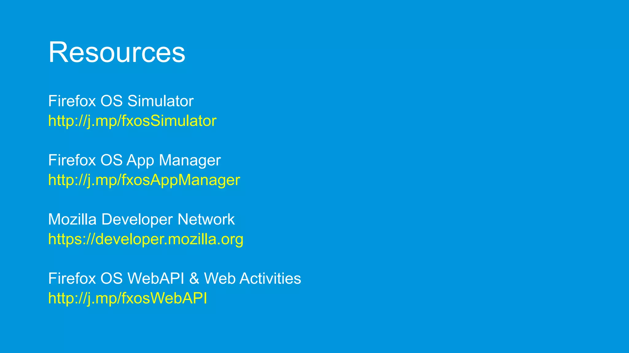 Resources
Firefox OS Simulator
http://j.mp/fxosSimulator

Firefox OS App Manager
http://j.mp/fxosAppManager
Mozilla Developer Network
https://developer.mozilla.org
Firefox OS WebAPI & Web Activities
http://j.mp/fxosWebAPI

 