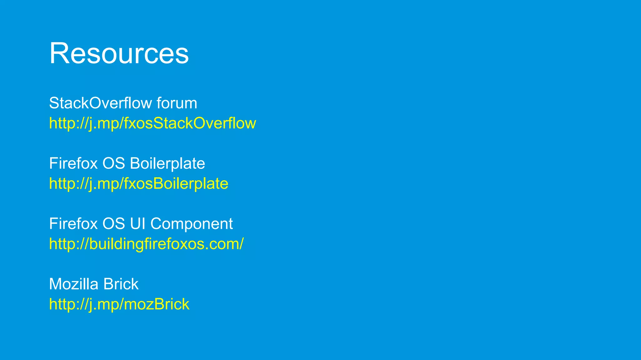 Resources
StackOverflow forum
http://j.mp/fxosStackOverflow

Firefox OS Boilerplate
http://j.mp/fxosBoilerplate
Firefox OS UI Component
http://buildingfirefoxos.com/
Mozilla Brick
http://j.mp/mozBrick

 