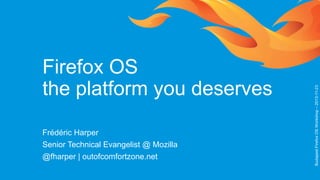 Frédéric Harper
Senior Technical Evangelist @ Mozilla
@fharper | outofcomfortzone.net

Budapest Firefox OS Workshop – 2013-11-23

Firefox OS
the platform you deserves

 