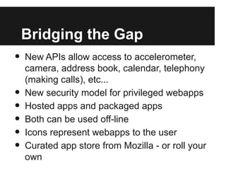 Bridging the Gap
• New APIs allow access to accelerometer,
camera, address book, calendar, telephony
(making calls), etc.....