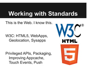 Working with Standards
This is the Web. I know this.
W3C: HTML5, WebApps,
Geolocation, Sysapps
Privileged APIs, Packaging,...
