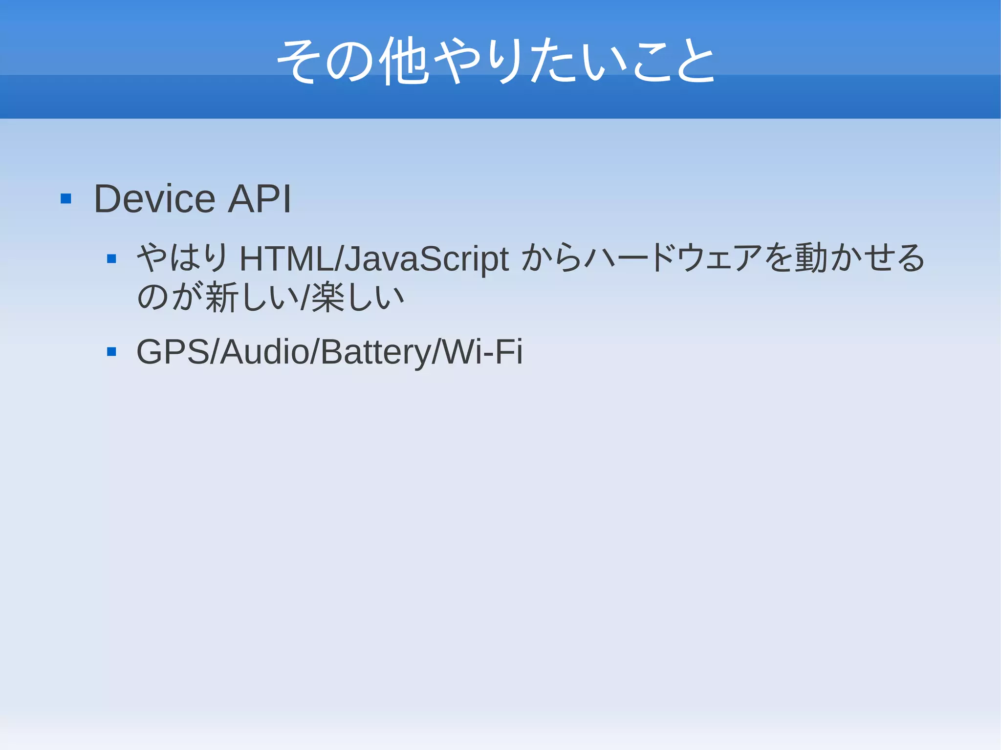 その他やりたいこと

   Device API
       やはり HTML/JavaScript からハードウェアを動かせる
        のが新しい/楽しい
       GPS/Audio/Battery/Wi-Fi
 