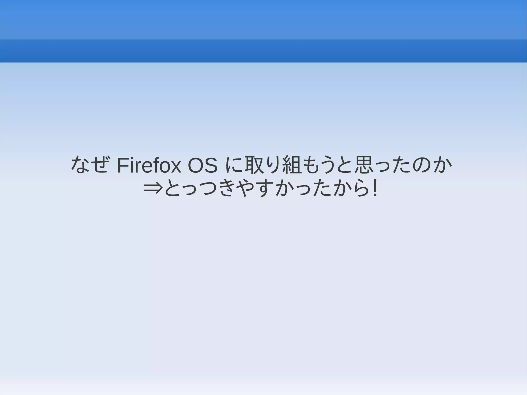なぜ Firefox OS に取り組もうと思ったのか
      ⇒とっつきやすかったから！
 