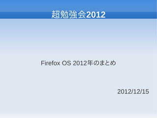 超勉強会2012




Firefox OS 2012年のまとめ



                       2012/12/15
 