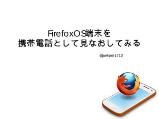 FirefoxOS端末を
携帯電話として見なおしてみる
@junkpot1212

 