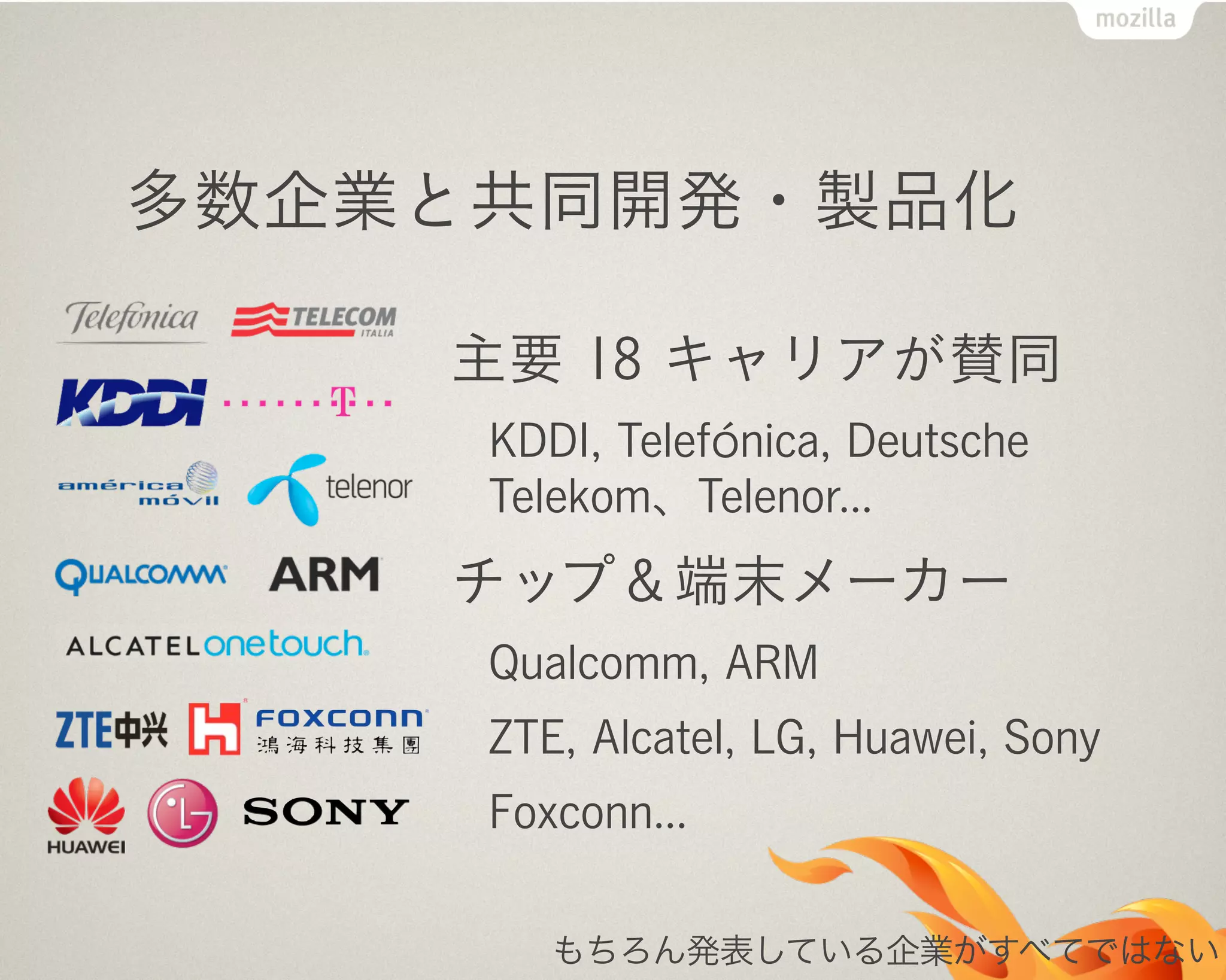 多数企業と共同開発・製品化
主要 18 キャリアが賛同
KDDI, Telefónica, Deutsche
Telekom、Telenor...
チップ＆端末メーカー
Qualcomm, ARM
ZTE, Alcatel, LG, Huawei, Sony
Foxconn...
もちろん発表している企業がすべてではない
 