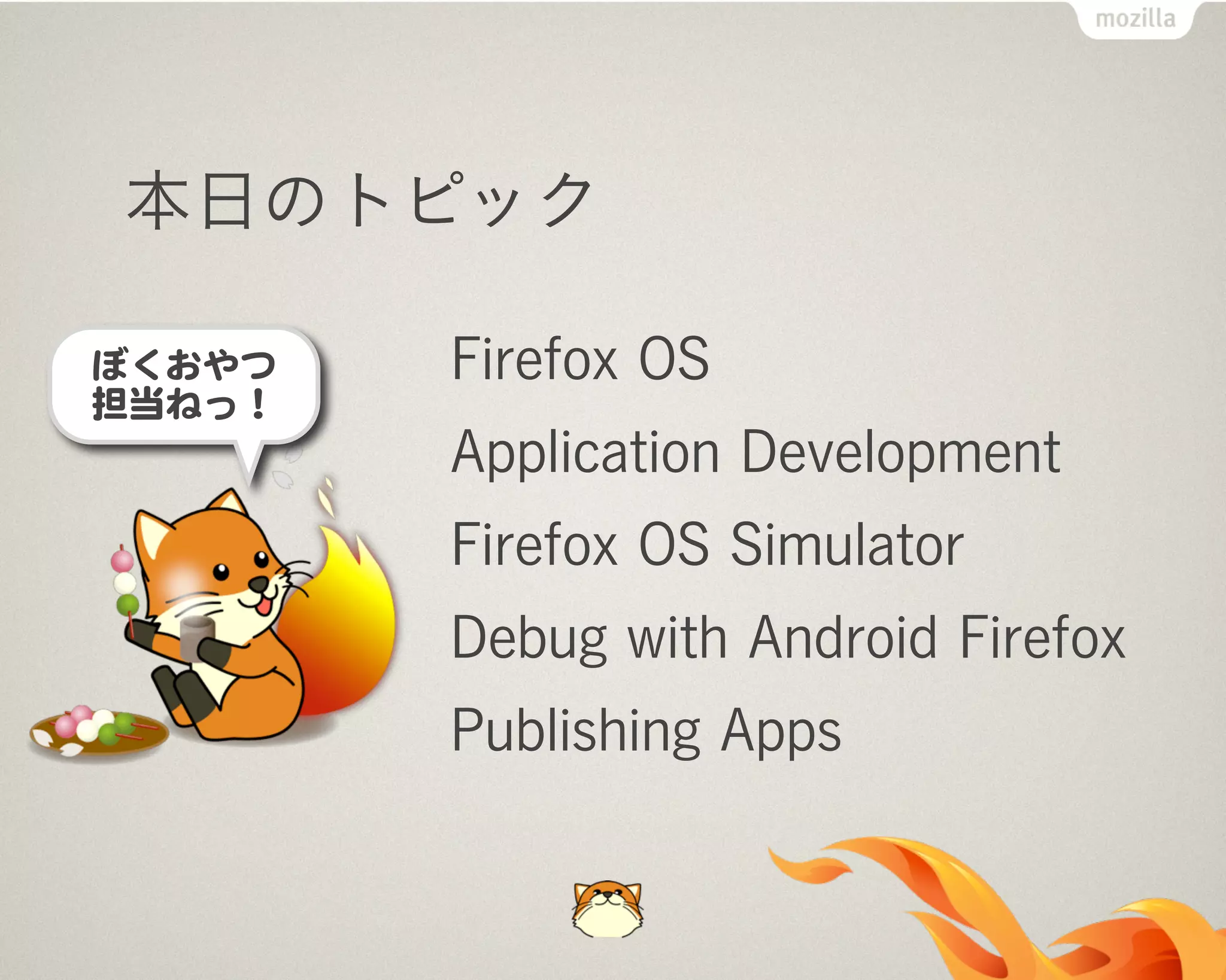 本日のトピック
Firefox OS
Application Development
Firefox OS Simulator
Debug with Android Firefox
Publishing Apps
ぼくおやつ
担当ねっ！
 
