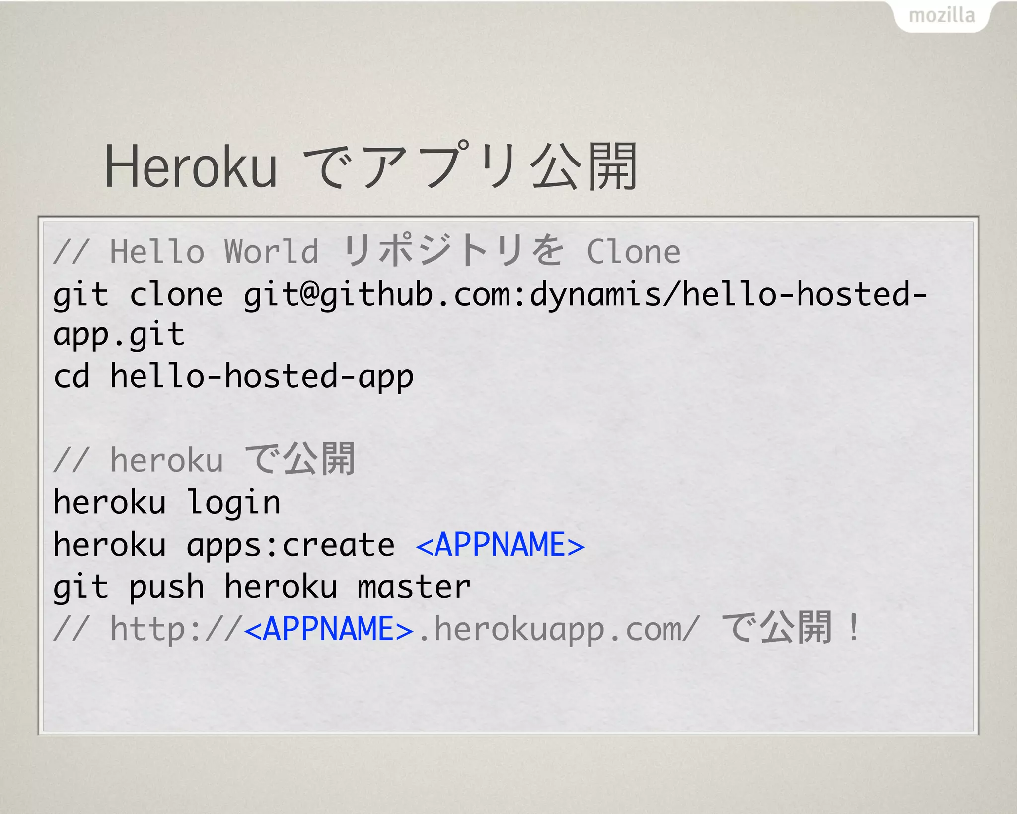 Heroku でアプリ公開
//	 Hello	 World	 リポジトリを	 Clone
git	 clone	 git@github.com:dynamis/hello-hosted-
app.git
cd	 hello-hosted-app
//	 heroku	 で公開
heroku	 login
heroku	 apps:create	 <APPNAME>
git	 push	 heroku	 master
//	 http://<APPNAME>.herokuapp.com/	 で公開！
 
